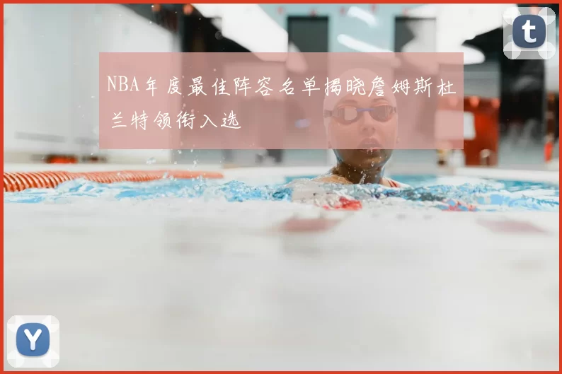 NBA年度最佳阵容名单揭晓詹姆斯杜兰特领衔入选