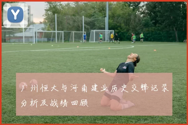 广州恒大与河南建业历史交锋记录分析及战绩回顾