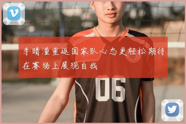 李晴潼重返国家队心态更轻松期待在赛场上展现自我