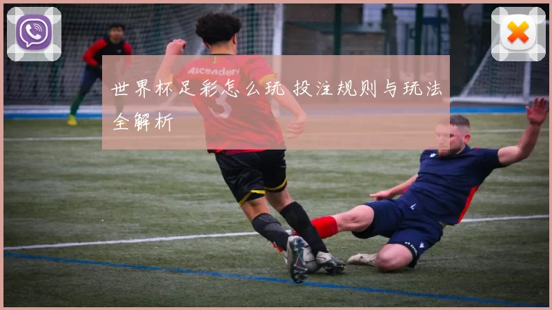 世界杯足彩怎么玩 投注规则与玩法全解析