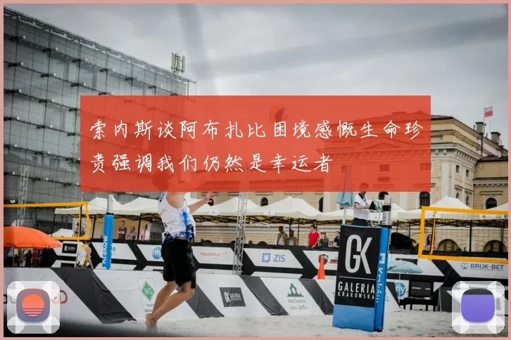 索内斯谈阿布扎比困境感慨生命珍贵强调我们仍然是幸运者