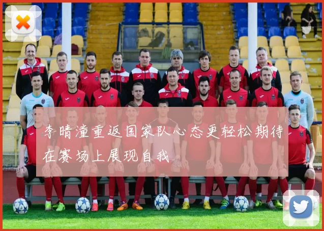 李晴潼重返国家队心态更轻松期待在赛场上展现自我