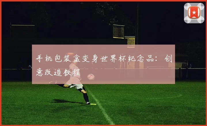 手机包装盒变身世界杯纪念品:创意改造教程