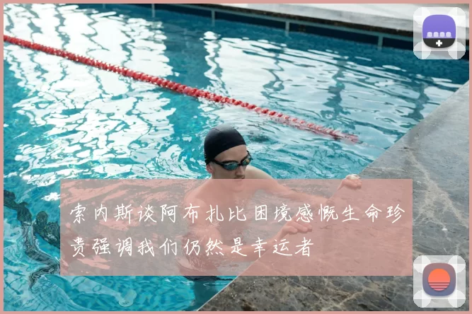 索内斯谈阿布扎比困境感慨生命珍贵强调我们仍然是幸运者