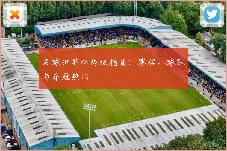 足球世界杯终极指南:赛程、球队与夺冠热门
