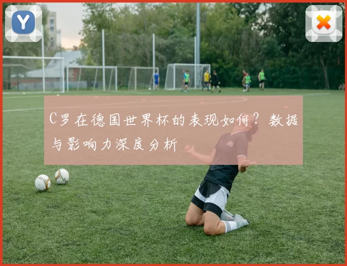 C罗在德国世界杯的表现如何？数据与影响力深度分析