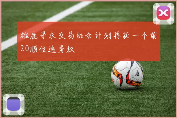 雄鹿寻求交易机会计划再获一个前20顺位选秀权