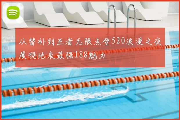 从替补到王者无限点登520浪漫之夜展现地表最强188魅力