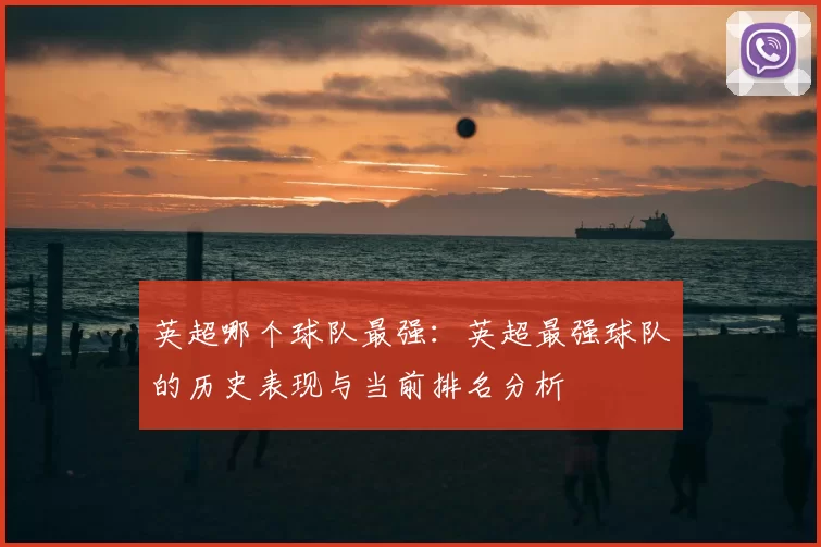 英超哪个球队最强:英超最强球队的历史表现与当前排名分析