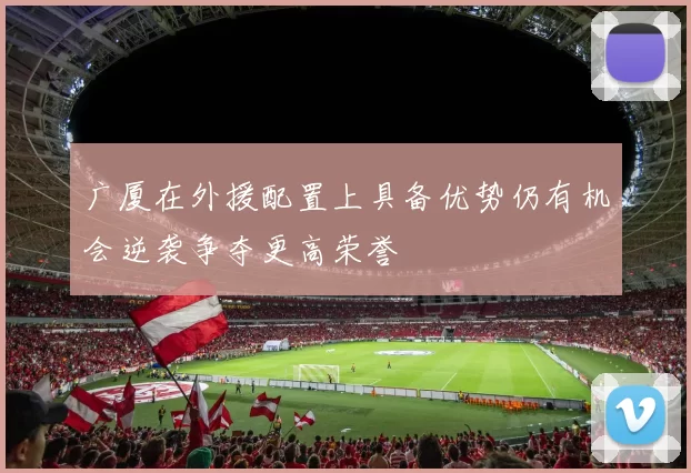 广厦在外援配置上具备优势仍有机会逆袭争夺更高荣誉