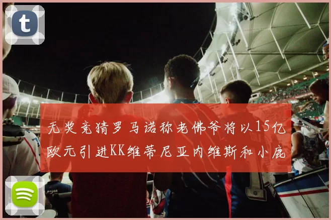 无奖竞猜罗马诺称老佛爷将以15亿欧元引进KK维蒂尼亚内维斯和小鹿