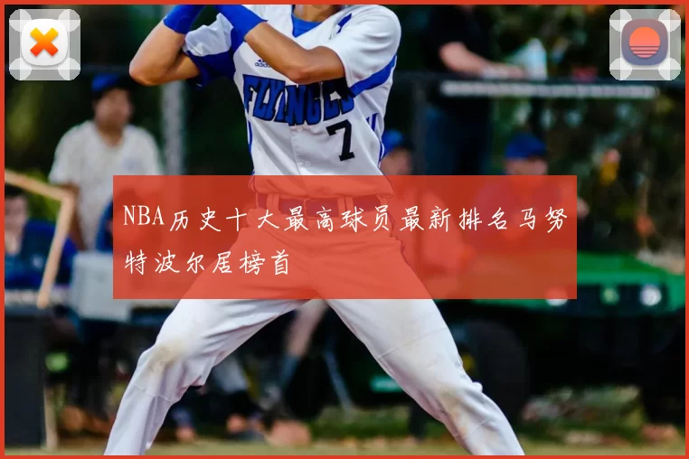 NBA历史十大最高球员最新排名马努特波尔居榜首