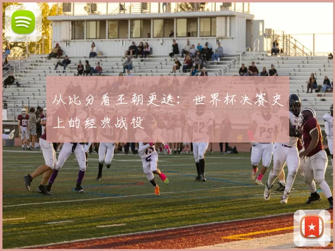 从比分看王朝更迭:世界杯决赛史上的经典战役