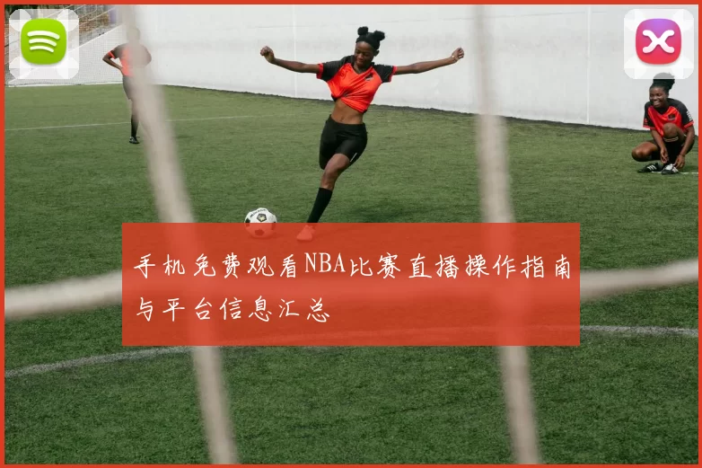 手机免费观看NBA比赛直播操作指南与平台信息汇总