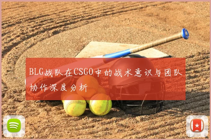 BLG战队在CSGO中的战术意识与团队协作深度分析