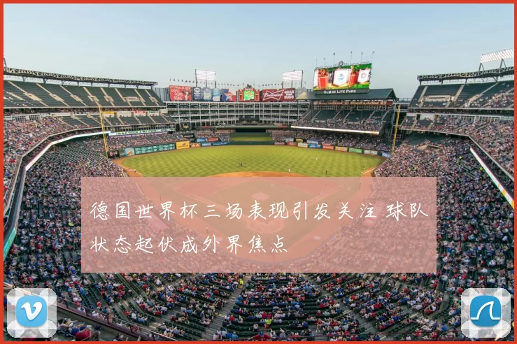 德国世界杯三场表现引发关注 球队状态起伏成外界焦点