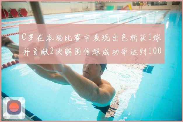 C罗在本场比赛中表现出色斩获1球并贡献2次解围传球成功率达到100