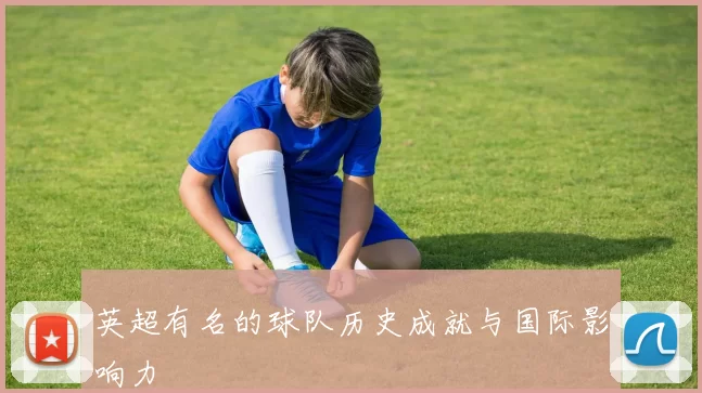 英超有名的球队历史成就与国际影响力