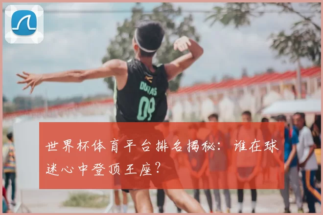 世界杯体育平台排名揭秘:谁在球迷心中登顶王座?