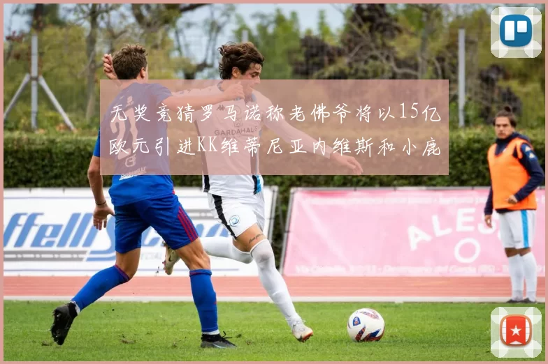 无奖竞猜罗马诺称老佛爷将以15亿欧元引进KK维蒂尼亚内维斯和小鹿