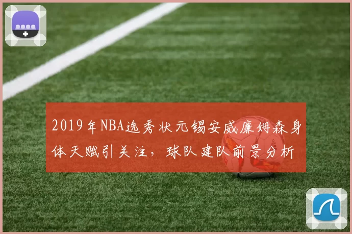 2019年NBA选秀状元锡安威廉姆森身体天赋引关注，球队建队前景分析