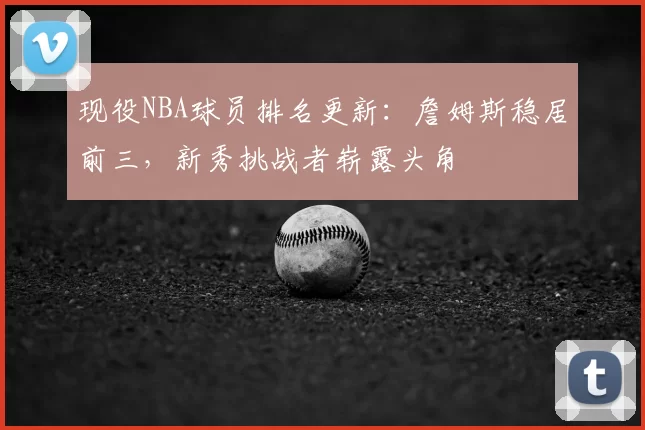 现役NBA球员排名更新：詹姆斯稳居前三，新秀挑战者崭露头角