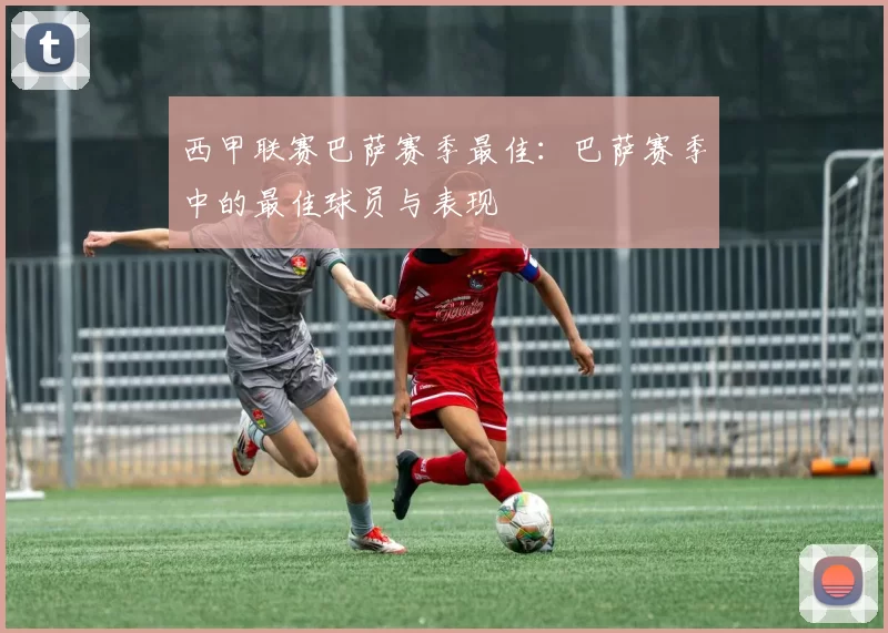 西甲联赛巴萨赛季最佳：巴萨赛季中的最佳球员与表现