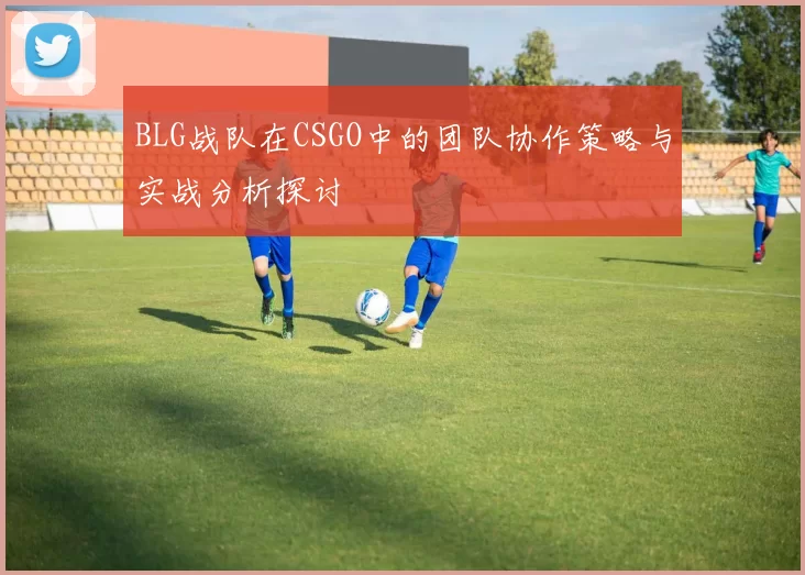 BLG战队在CSGO中的团队协作策略与实战分析探讨