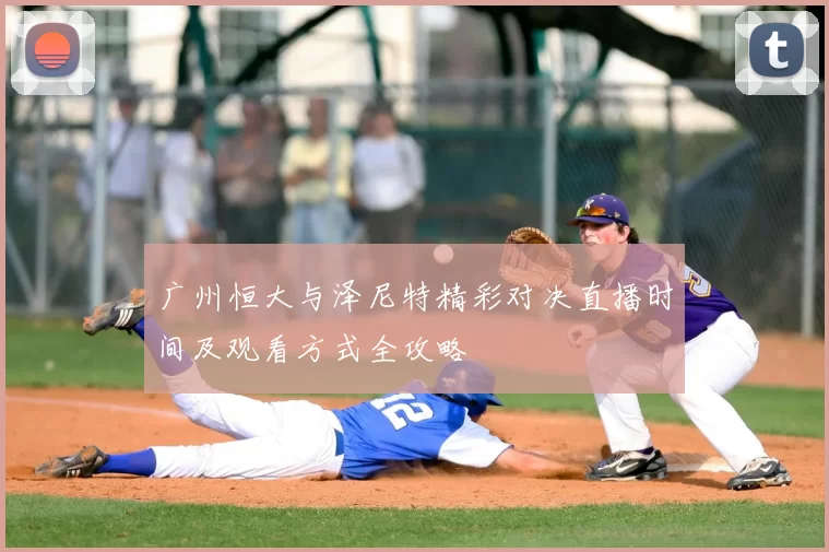 广州恒大与泽尼特精彩对决直播时间及观看方式全攻略
