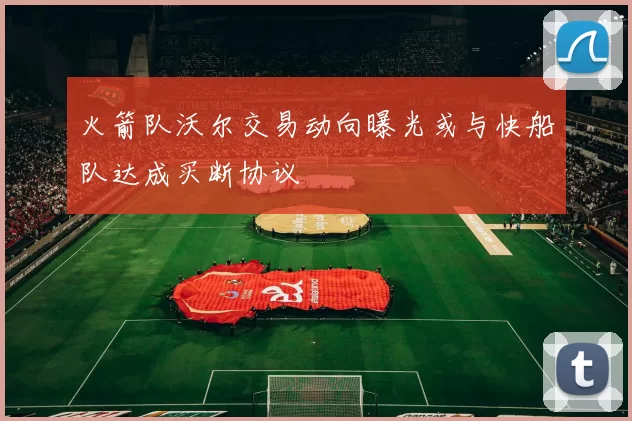 火箭队沃尔交易动向曝光或与快船队达成买断协议