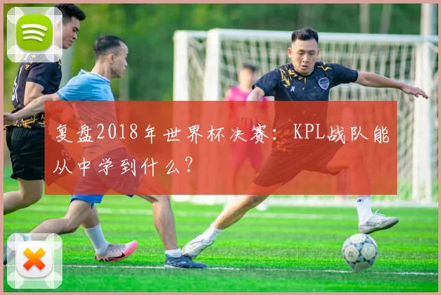 复盘2018年世界杯决赛:KPL战队能从中学到什么?