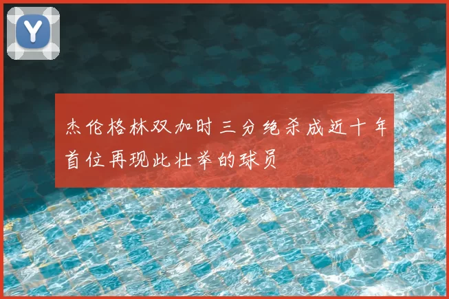 杰伦格林双加时三分绝杀成近十年首位再现此壮举的球员