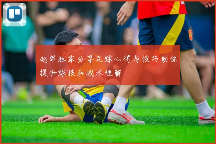 赵军独家分享足球心得与技巧助你提升球技和战术理解
