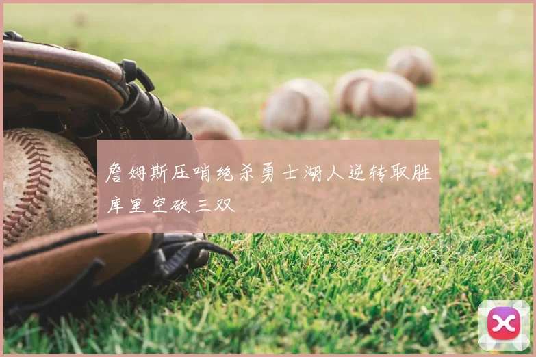 詹姆斯压哨绝杀勇士湖人逆转取胜库里空砍三双