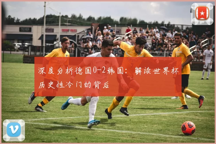 深度分析德国0-2韩国:解读世界杯历史性冷门的背后