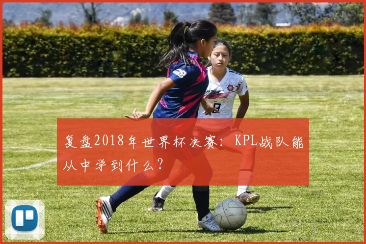 复盘2018年世界杯决赛:KPL战队能从中学到什么?
