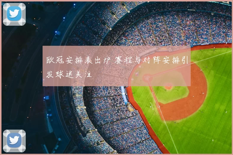 欧冠安排表出炉 赛程与对阵安排引发球迷关注