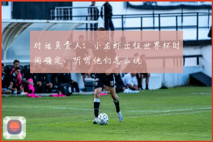 对话负责人:小龙虾出征世界杯时间确定,听听他们怎么说