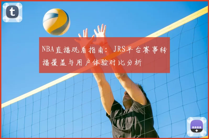 NBA直播观看指南:JRS平台赛事转播覆盖与用户体验对比分析