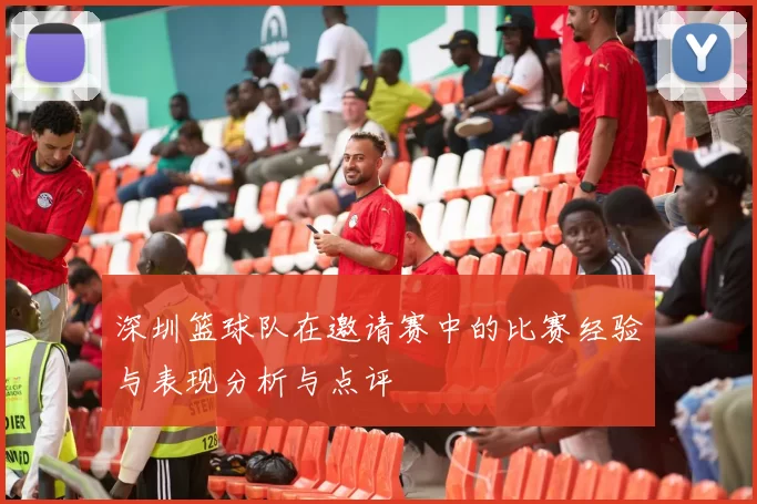 深圳篮球队在邀请赛中的比赛经验与表现分析与点评