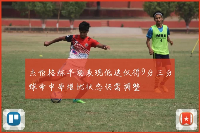 杰伦格林半场表现低迷仅得9分三分球命中率堪忧状态仍需调整