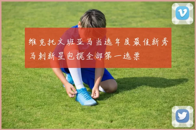 维克托文班亚马当选年度最佳新秀马刺新星包揽全部第一选票