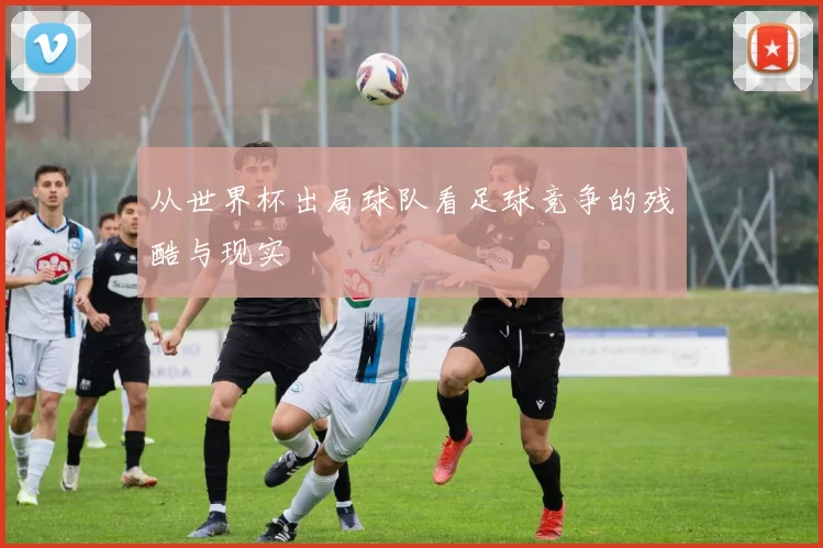 从世界杯出局球队看足球竞争的残酷与现实