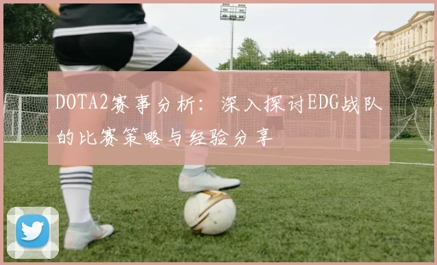 DOTA2赛事分析：深入探讨EDG战队的比赛策略与经验分享