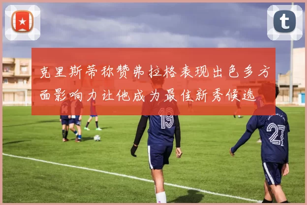 克里斯蒂称赞弗拉格表现出色多方面影响力让他成为最佳新秀候选
