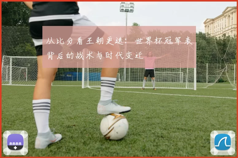 从比分看王朝更迭:世界杯冠军表背后的战术与时代变迁