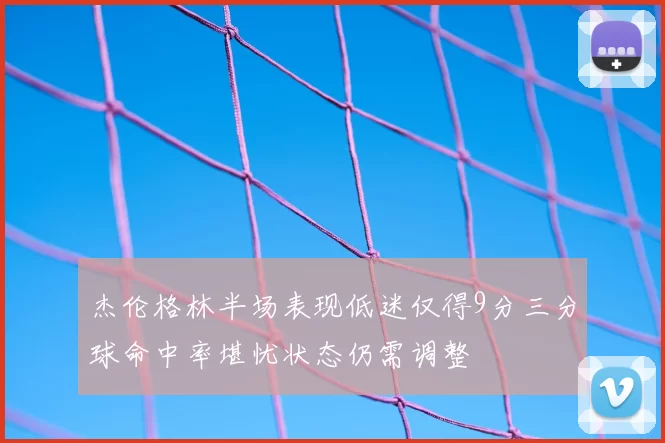 杰伦格林半场表现低迷仅得9分三分球命中率堪忧状态仍需调整