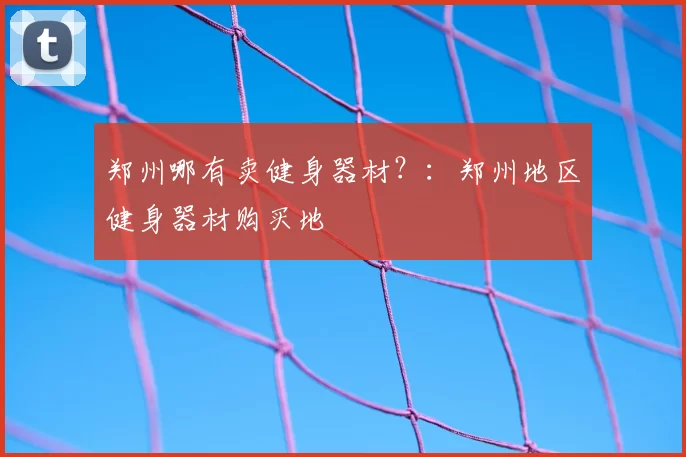 郑州哪有卖健身器材？：郑州地区健身器材购买地