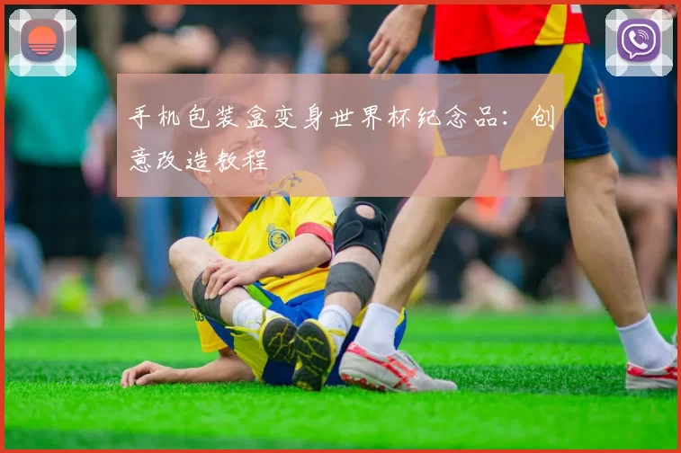 手机包装盒变身世界杯纪念品:创意改造教程