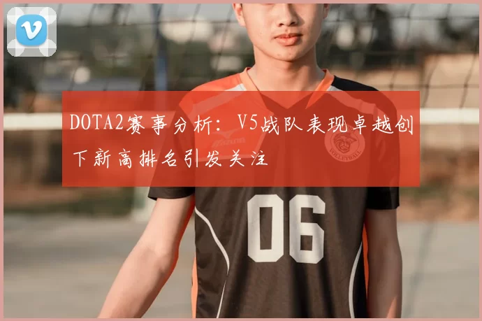 DOTA2赛事分析:V5战队表现卓越创下新高排名引发关注